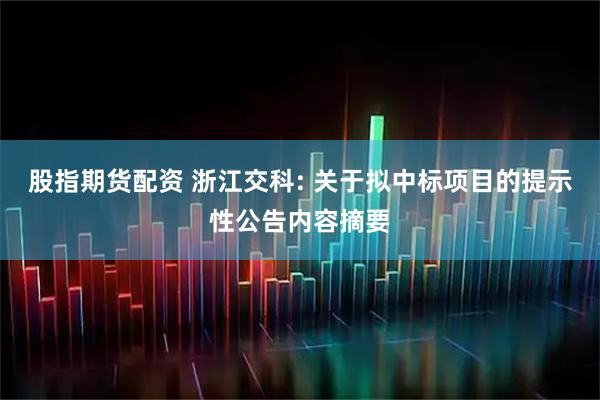 股指期货配资 浙江交科: 关于拟中标项目的提示性公告内容摘要