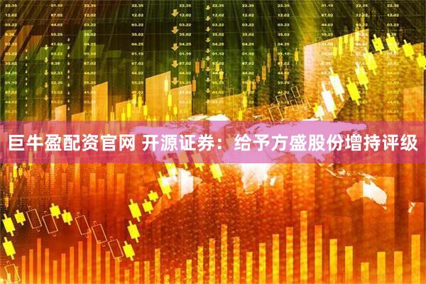 巨牛盈配资官网 开源证券：给予方盛股份增持评级