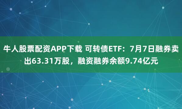 牛人股票配资APP下载 可转债ETF：7月7日融券卖出63.31万股，融资融券余额9.74亿元