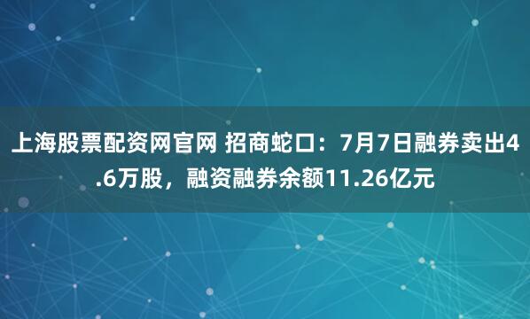 上海股票配资网官网 招商蛇口：7月7日融券卖出4.6万股，融资融券余额11.26亿元