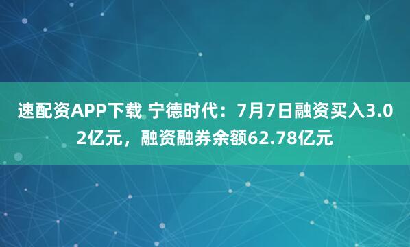 速配资APP下载 宁德时代：7月7日融资买入3.02亿元，融资融券余额62.78亿元