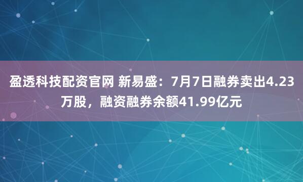 盈透科技配资官网 新易盛：7月7日融券卖出4.23万股，融资融券余额41.99亿元