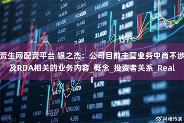 资生网配资平台 银之杰：公司目前主营业务中尚不涉及RDA相关的业务内容_概念_投资者关系_Real