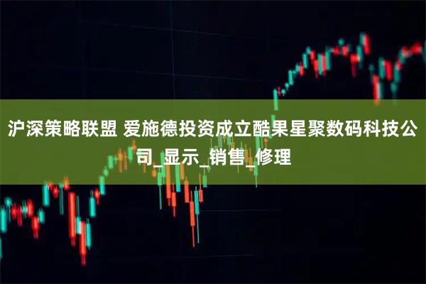 沪深策略联盟 爱施德投资成立酷果星聚数码科技公司_显示_销售_修理