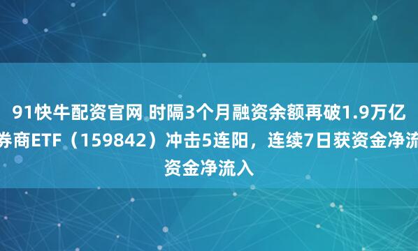 91快牛配资官网 时隔3个月融资余额再破1.9万亿，券商ETF（159842）冲击5连阳，连续7日获资金净流入