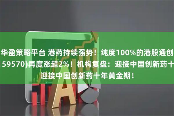 华盈策略平台 港药持续强势！纯度100%的港股通创新药ETF(159570)再度涨超2%！机构复盘：迎接中国创新药十年黄金期！