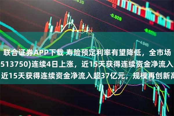联合证券APP下载 寿险预定利率有望降低，全市场唯一港股通非银ETF(513750)连续4日上涨，近15天获得连续资金净流入超37亿元，规模再创新高！
