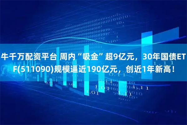 牛千万配资平台 周内“吸金”超9亿元，30年国债ETF(511090)规模逼近190亿元，创近1年新高！
