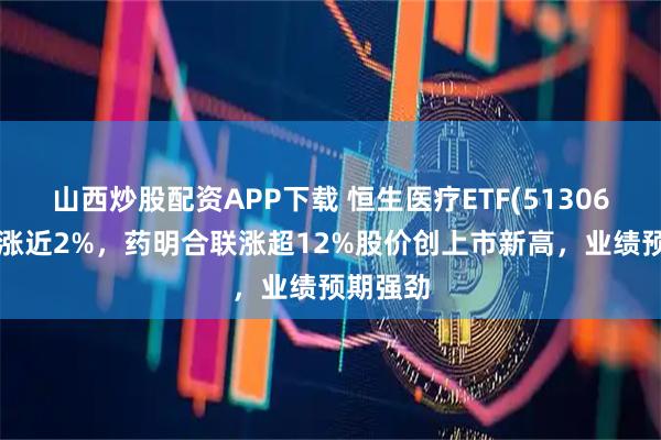 山西炒股配资APP下载 恒生医疗ETF(513060)盘中涨近2%，药明合联涨超12%股价创上市新高，业绩预期强劲
