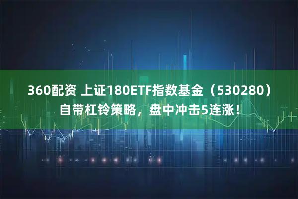 360配资 上证180ETF指数基金（530280）自带杠铃策略，盘中冲击5连涨！