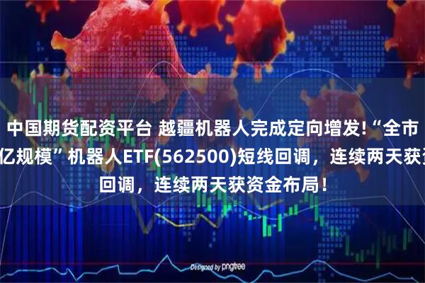 中国期货配资平台 越疆机器人完成定向增发!“全市场唯一百亿规模”机器人ETF(562500)短线回调，连续两天获资金布局！