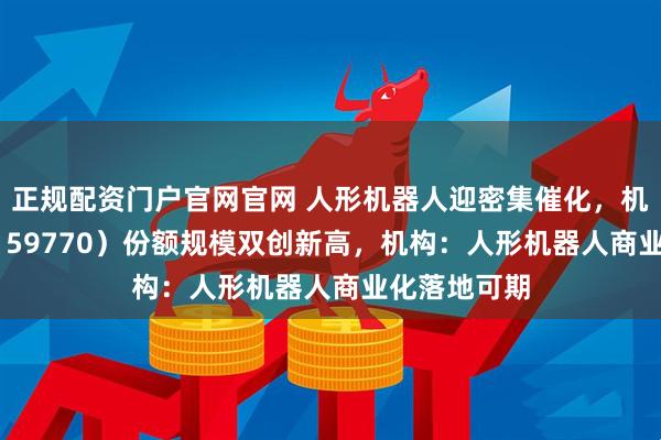 正规配资门户官网官网 人形机器人迎密集催化，机器人ETF（159770）份额规模双创新高，机构：人形机器人商业化落地可期