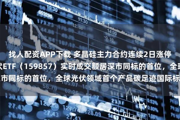 找人配资APP下载 多晶硅主力合约连续2日涨停，深市规模最大的光伏ETF（159857）实时成交额居深市同标的首位，全球光伏领域首个产品碳足迹国际标准提案立项