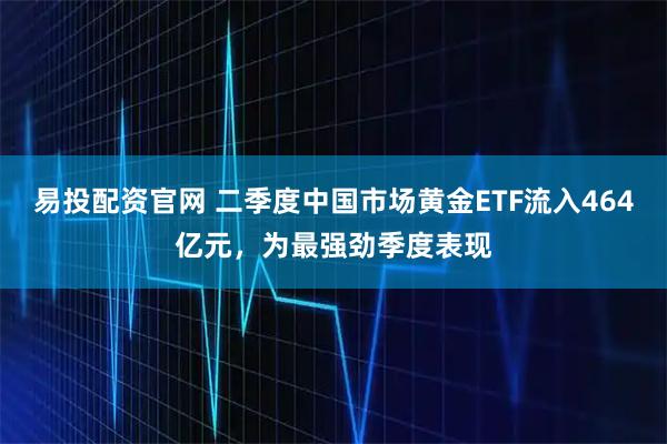 易投配资官网 二季度中国市场黄金ETF流入464亿元，为最强劲季度表现