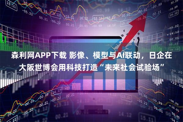 森利网APP下载 影像、模型与AI联动，日企在大阪世博会用科技打造“未来社会试验场”