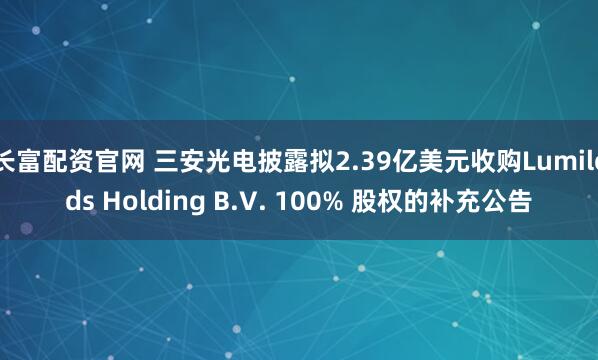 长富配资官网 三安光电披露拟2.39亿美元收购Lumileds Holding B.V. 100% 股权的补充公告