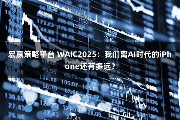 宏赢策略平台 WAIC2025：我们离AI时代的iPhone还有多远？