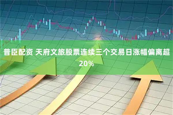 普臣配资 天府文旅股票连续三个交易日涨幅偏离超20%