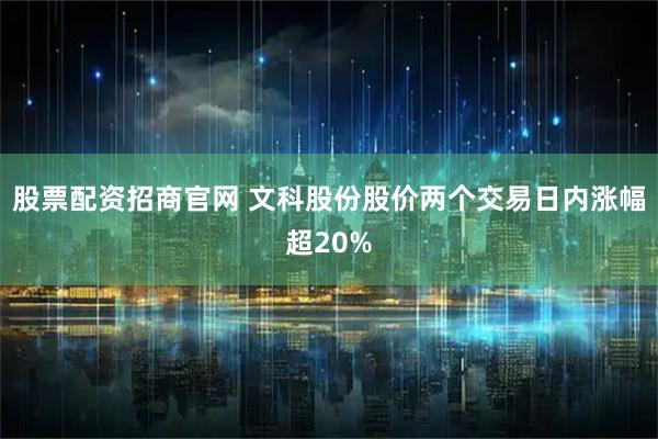 股票配资招商官网 文科股份股价两个交易日内涨幅超20%