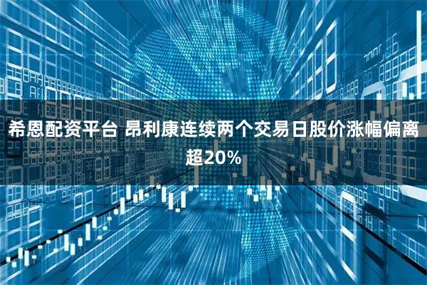 希恩配资平台 昂利康连续两个交易日股价涨幅偏离超20%