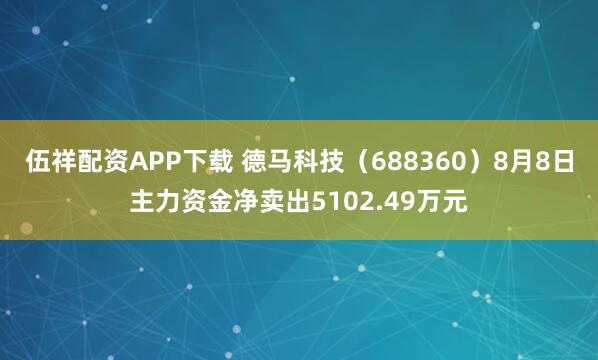 伍祥配资APP下载 德马科技（688360）8月8日主力资金净卖出5102.49万元