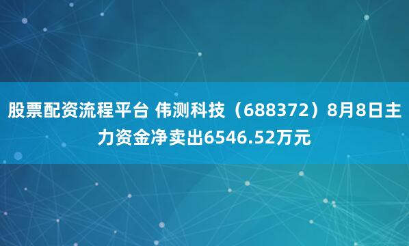 股票配资流程平台 伟测科技（688372）8月8日主力资金净卖出6546.52万元