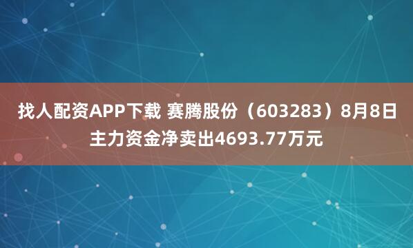 找人配资APP下载 赛腾股份（603283）8月8日主力资金净卖出4693.77万元