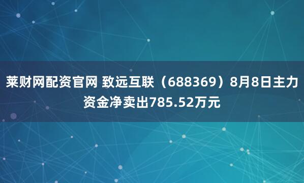 莱财网配资官网 致远互联（688369）8月8日主力资金净卖出785.52万元