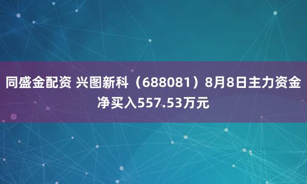 同盛金配资 兴图新科（688081）8月8日主力资金净买入557.53万元