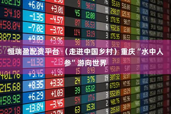 恒瑞盈配资平台 （走进中国乡村）重庆“水中人参”游向世界