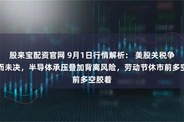 股来宝配资官网 9月1日行情解析： 美股关税争议悬而未决，半导体承压叠加背离风险，劳动节休市前多空胶着