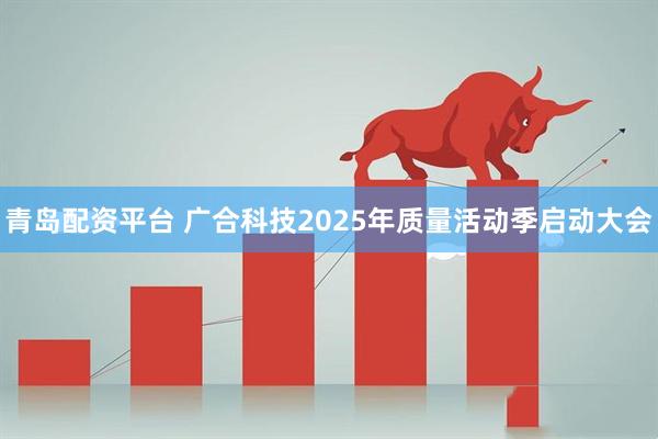 青岛配资平台 广合科技2025年质量活动季启动大会