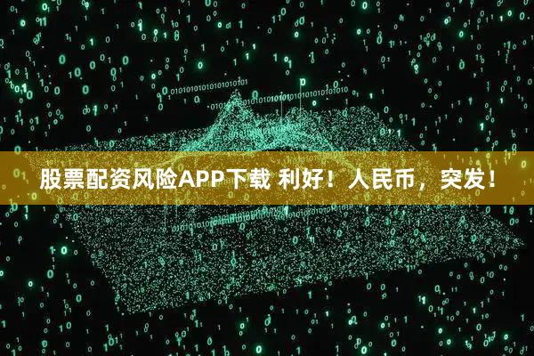 股票配资风险APP下载 利好！人民币，突发！