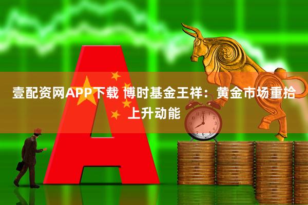 壹配资网APP下载 博时基金王祥：黄金市场重拾上升动能