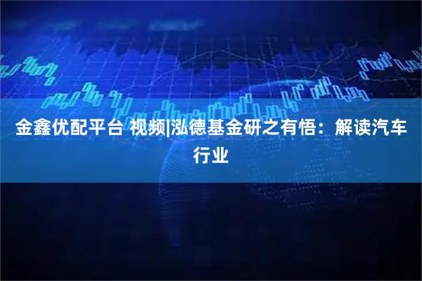 金鑫优配平台 视频|泓德基金研之有悟：解读汽车行业