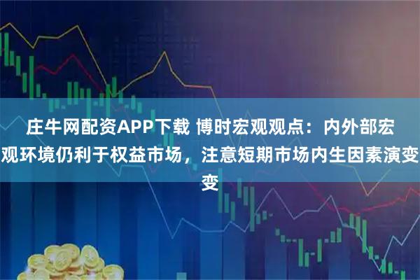 庄牛网配资APP下载 博时宏观观点：内外部宏观环境仍利于权益市场，注意短期市场内生因素演变