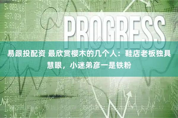 易跟投配资 最欣赏樱木的几个人：鞋店老板独具慧眼，小迷弟彦一是铁粉