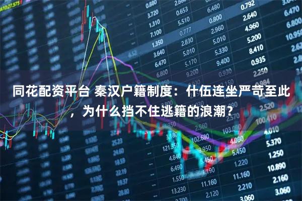 同花配资平台 秦汉户籍制度：什伍连坐严苛至此，为什么挡不住逃籍的浪潮？