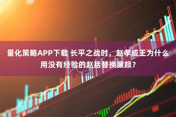 量化策略APP下载 长平之战时，赵孝成王为什么用没有经验的赵括替换廉颇？
