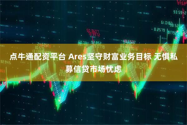 点牛通配资平台 Ares坚守财富业务目标 无惧私募信贷市场忧虑