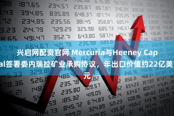 兴启网配资官网 Mercuria与Heeney Capital签署委内瑞拉矿业承购协议，年出口价值约22亿美元
